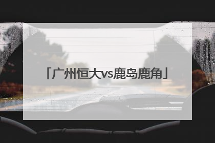 「广州恒大vs鹿岛鹿角」鹿岛鹿角1:1广州恒大